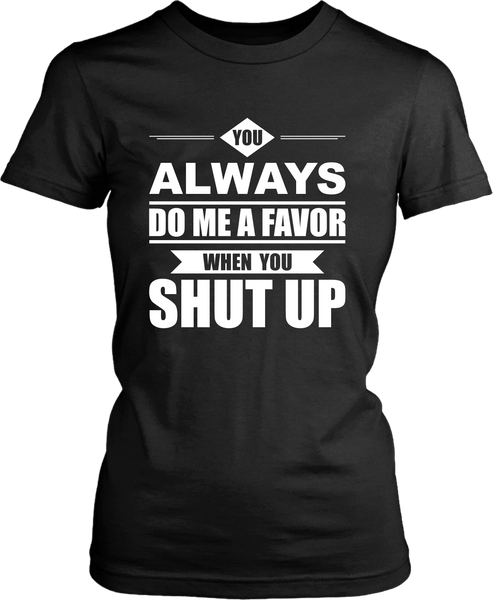 Funny Tee !!! You Always Do Me A Favor When You Shut Up***Design - xpertapparel