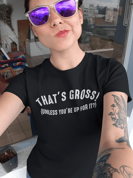 That's Gross! Unless Your Up For It - Funny Tee - xpertapparel